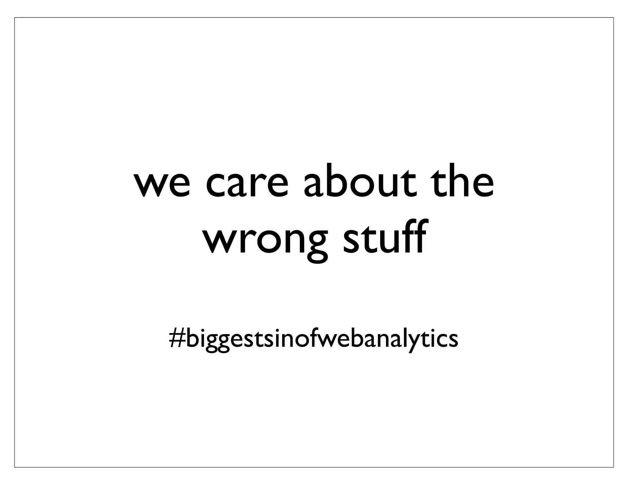 we care about the
   wrong stuff
 #biggestsinofwebanalytics
 