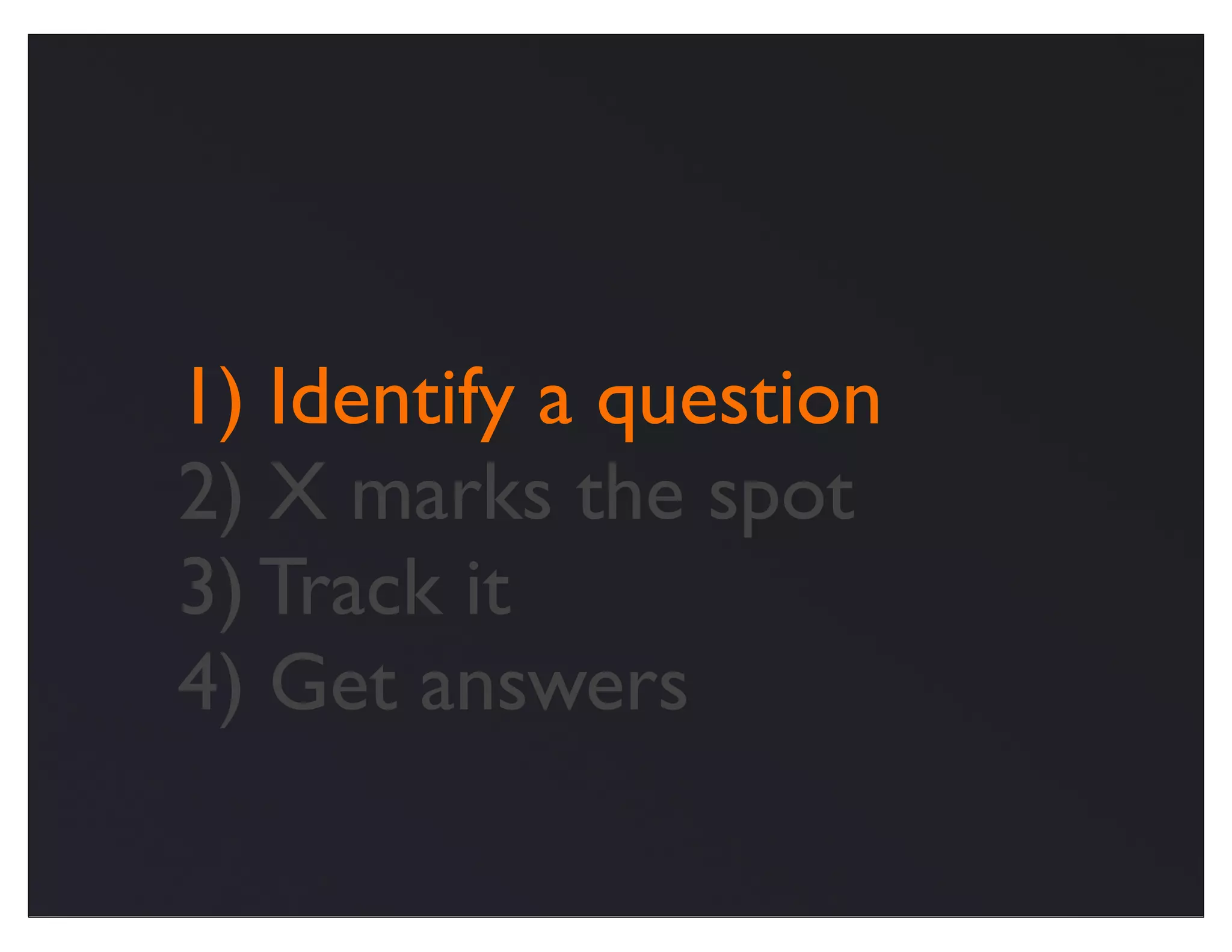 1) Identify a question
2) X marks the spot
3) Track it
4) Get answers
 