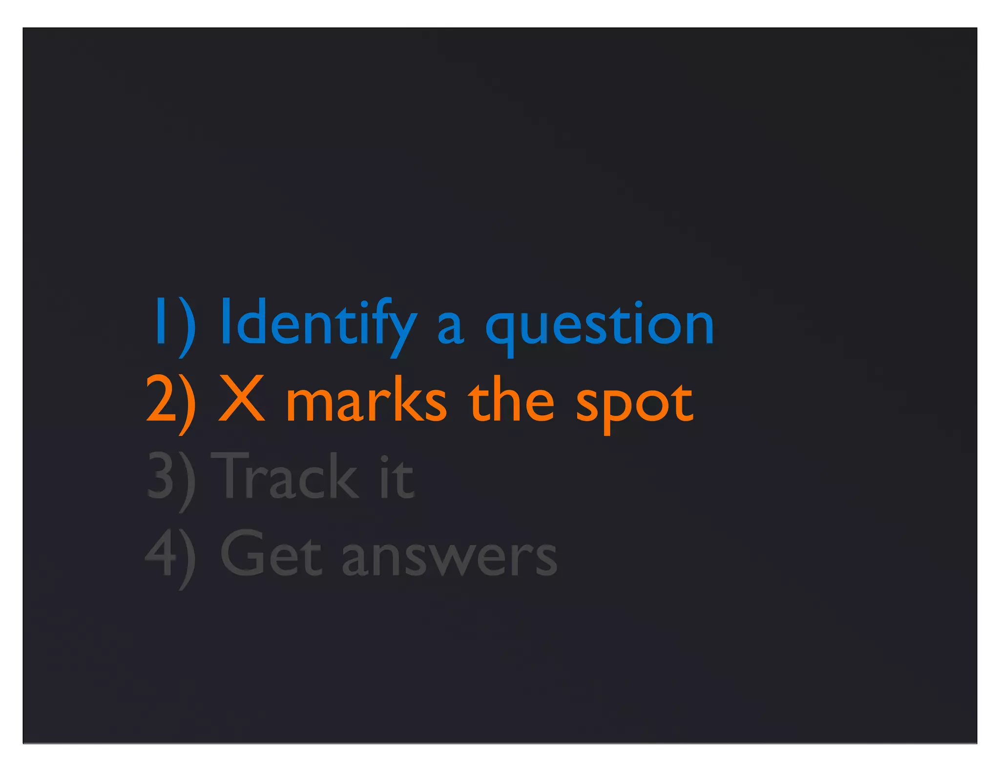 1) Identify a question
2) X marks the spot
3) Track it
4) Get answers
 