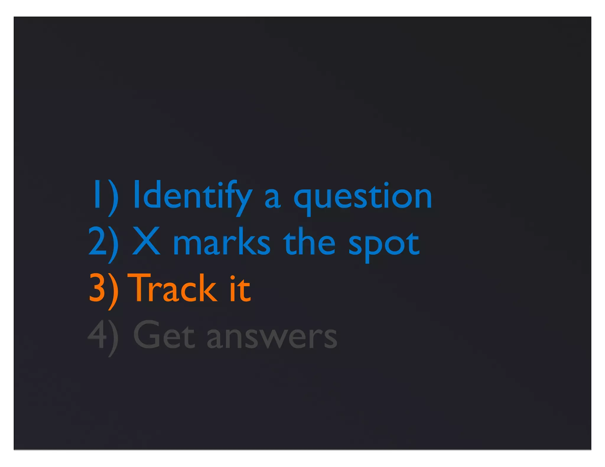 1) Identify a question
2) X marks the spot
3) Track it
4) Get answers
 