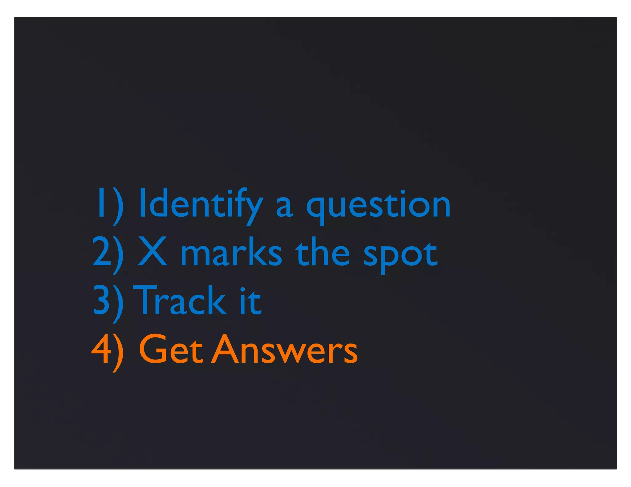 1) Identify a question
2) X marks the spot
3) Track it
4) Get Answers
 