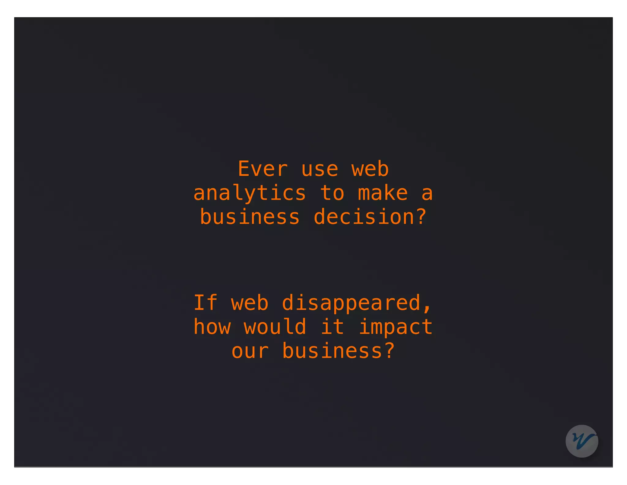 Ever use web
analytics to make a
 business decision?



If web disappeared,
how would it impact
   our business?
 