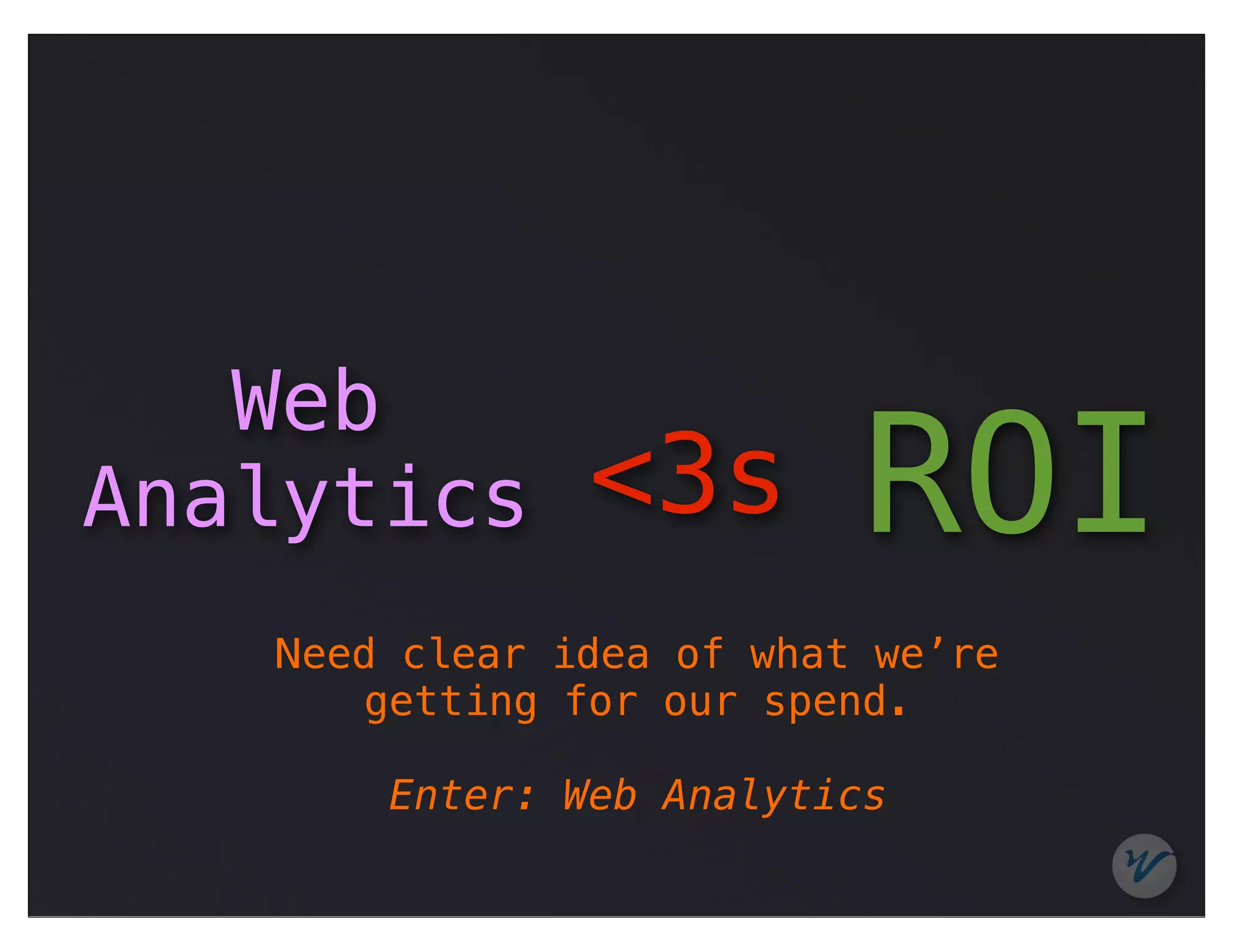 Web
Analytics      <3s        ROI
   Need clear idea of what we’re
      getting for our spend.

       Enter: Web Analytics
 