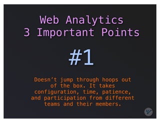 Web Analytics
3 Important Points

            #1
  Doesn’t jump through hoops out
       of the box. It takes
  configuration, time, patience,
 and participation from different
     teams and their members.
 