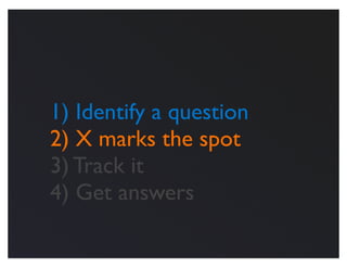 1) Identify a question
2) X marks the spot
3) Track it
4) Get answers
 