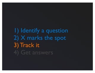 1) Identify a question
2) X marks the spot
3) Track it
4) Get answers
 