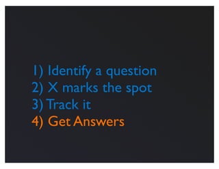 1) Identify a question
2) X marks the spot
3) Track it
4) Get Answers
 