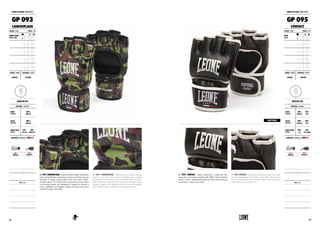 GP 093 CAMOUFLAGE. Guanti da MMA in pelle sintetica per
coloro che desiderano un prodotto economico ma durevole senza
rinunciare al design accattivamente tipico del brand LEONE.
Il palmo aperto ed il pollice libero garantiscono piena libertà
di movimento durante gli allenamenti. Completo di chiusura a
velcro regolabile ed avvolgente e dotato di sistema di sicurezza
“SAFETY LOCK - SYSTEM”.
GP 093 CAMOUFLAGE. MMA gloves in synthetic leather,
ideal for those who want a cheap but durable glove, without
sacrificing the cool design typical of LEONE brand. The open
palm and thumb free guarantee full freedom of movements during
training. Complete with adjustable velcro closure and equipped
with “SAFETY LOCK - SYSTEM” for maximum security.
GUANTI DA MMA : MMA GLOVES
GP 093
CAMOUFLAGE
COLORE : COLOR TAGLIE : SIZES
CAMO VERDE
GREEN CAMO
XS S M
L XL XXL 3XL
GENERE : GENDER CHIUSURA : CLOSURE
UNISEX VELCRO
REGULAR USE
MATERIALI : MATERIALS
DORSO
HANDBACK
100%
HIGH PU
PALMO
HANDPALM
100%
HIGH PU
IMBOTTITURA
PADDING
50%
FLEX PU
50%
BASIC PU
PROPRIETÀ : FEATURES BY LABOXE®
NOTE : NOTES
GUANTI DA MMA : MMA GLOVES
GP 095
CONTACT
COLORE : COLOR TAGLIE : SIZES
NERO
BLACK
XS S M
L XL XXL 3XL
GENERE : GENDER CHIUSURA : CLOSURE
UNISEX VELCRO
REGULAR USE
MATERIALI : MATERIALS
DORSO
HANDBACK
80%
HIGH PU
20%
PVC
PALMO
HANDPALM
80%
HIGH PU
20%
PVC
IMBOTTITURA
PADDING
50%
PU
50%
PVC FOAM
PROPRIETÀ : FEATURES BY LABOXE®
NOTE : NOTES
GP 095 CONTACT. Guanti confortevoli e pratici per tutti
coloro che si avvicinano al mondo delle MMA. Questa edizione
rivisita i colori e i dettagli del prodotto per offrire un prodotto più
accattivante e al passo con i tempi.
GP 095 CONTACT. Comfortable and practical gloves for those
who are approaching to the MMA world. This edition revisits
the colours and deteils of the product to offer a more captivating
product and in step with the times.
RESTYLING
5352
 