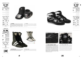 CL 159 CARBON. Calzari parapiedi specifici per il semi-light-
full contact. La chiusura a Velcro incrociata e gli elastici interni
per le dita permettono una totale aderenza al piede. La copertura
più bassa sulla caviglia agevola i movimenti dell’articolazione
durante gli spostamenti e gli attacchi. Coordinato al paratibia
PT146.
CL 159 CARBON. Foot guards specific for semi-light-full
contact. The crossed Velcro closure and the elastic straps allow
full adherence to the foot. The lower coverage on the ankle makes
easier all movements during attack or footwork. Coordinated with
shin guards PT146.
PROTEZIONI PIEDE : FOOT PROTECTIONS
CL 159
CARBON
COLORE : COLOR TAGLIE : SIZES
NERO
BLACK
XS S M
L XL XXL 3XL
GENERE : GENDER CHIUSURA : CLOSURE
UNISEX VELCRO
MATERIALI : MATERIALS
ESTERNO
OUTER SIDE
80%
TEXTURE
PU
20%
PVC
INTERNO
INTERIOR SIDE
100%
PL
IMBOTTITURA
PADDING
100%
PU
NOTE : NOTES
CALZATURE : FOOTWEAR
CL 186
STIVALETTI DA BOXE
BOXING SHOES
COLORE : COLOR TAGLIE : SIZES
NERO
BLACK
36 37 38
39 40 41 42
43 44 45 46
47
BIANCO
WHITE
36 37 38
39 40 41 42
43 44 45 46
47
GENERE : GENDER CHIUSURA : CLOSURE
UNISEX
LACCI
LACES
MATERIALI : MATERIALS
100%
PELLE
LEATHER
NOTE : NOTES
CL 186 STIVALETTI BOXE. Interamente in pelle e lavorazione
artigianale per il classico stivaletto da boxe. Da oltre mezzo
secolo un simbolo della tradizione LEONE Made in Italy.
CL 186 BOXING SHOES. Totally in leather and hand-crafted.
These shoes have been produced since more than half a century
by italian craftsmen. This item embodies tradition, experience
and skill.
CALZATURE : FOOTWEAR
CL 187
SHADOW
COLORE : COLOR TAGLIE : SIZES
NERO
BLACK
36 37 38
39 40 41 42
43 44 45 46
47
GENERE : GENDER CHIUSURA : CLOSURE
UNISEX
LACCI + VELCRO
LACES + VELCRO
MATERIALI : MATERIALS
ESTERNO
OUTER SIDE
100%
MESH + PU
SUOLA INTERNA
INSOLE
100%
EVA
SUOLA ESTERNA
OUTSOLE
100%
RUBBER
NOTE : NOTES
CL 187 SCARPE ALLENAMENTO "SHADOW". Scarpa da
boxe polivalente adatta per l’ allenamento e per il tempo libero.
La tomaia in High Quality PU la rende un prodotto durevole e
resistente agli agenti atmosferici. I rinforzi intorno alla caviglia
ed il sistema di chiusura combinato lacci più velcro sono in grado
di serrare saldamente la caviglia, che risulta protetta anche in caso
di movimenti estremi. La suola in gomma ha un esteso inserto
in EVA che ammortizza e ne rende confortevole l’utilizzo anche
prolungato. Il look bicolore con etichetta embossed, i cromatismi
geometrici a contrasto e la linguetta arricchita dal pittogramma
aziendale la rendono una scarpa moderna e accattivante. Venduta
con doppio laccio, bianco e nero.
CL 187 "SHADOW" TRAINING SHOES. Versatile boxing
shoe suitable for training and leisure. The upper High Quality
PU makes it a durable product and resistant to weathering. The
reinforcements around the ankle and the closure system combined
with Velcro bands are able to tighten the ankle, so as to also
protect in case of extreme movements. The rubber sole has a
wide EVA insert that amortize and makes the shoe comfortable
even in prolonged use. The bicolored look with embossed label,
the geometric chromatic contrast and the tab enriched by the
company’s pictogram, make it a modern and attractive shoe.
7372
 