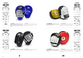 GM 250 CURVED. Guanti da passata curvi. L’ alta densità
dell’imbottitura preserva i maestri da traumi e fastidiosi contrac-
colpi.
GM 250 CURVED. Curved punch mitts. Thanks to their high-
density pad, these punch mitts guarantee the master the best
protection while training with his athletes.
GM 249 XPAD. Guanti protezione maestro con nuova im-
bottitura “no shock advanced” in flex PU caratterizzata da una
maggiore densità per la prevenzione dei traumi. La curvatura di
questi guanti da passata favorisce infatti maggiormente la presa
dei colpi.
GM 249 XPAD. Master protections with a new padding “no
shock advanced” in flex PU that is characterized by a higher
density for the prevention of accidents. The curvature of these
punch mitts mainly eases the grip of punches.
GM 250
CURVED
COLORE : COLOR TAGLIE : SIZES
NERO
BLACK
UNICA
ONE SIZE
GENERE : GENDER CHIUSURA : CLOSURE
UNISEX VELCRO
MATERIALI : MATERIALS
ESTERNO
OUTER SIDE
100%
PELLE DI BUFALO
BUFFALO LEATHER
IMBOTTITURA
PADDING
50%
EVA
25%
PU
25%
SBR
NOTE : NOTES
PROTEZIONI MAESTRO :
MASTER PROTECTIONS
GM 249
XPAD
COLORE : COLOR TAGLIE : SIZES
BLU
BLUE
UNICA
ONE SIZE
GENERE : GENDER CHIUSURA : CLOSURE
UNISEX VELCRO
MATERIALI : MATERIALS
ESTERNO
OUTER SIDE
75%
HIGH PU
25%
PVC
IMBOTTITURA
PADDING
95%
FLEX PU
5%
PVC
NOTE : NOTES
GM 251 CURVED SMALL. Guanti da maestro piccoli in pelle
per un assorbimento totale di ogni colpo. Pratici e leggeri, sono
indispensabili per affinare la tecnica.
GM 251 CURVED SMALL. Professional micro-sized design
is tooled to increase accuracy, pin point precision. Selected full
grain leather cover with ample layered foam padding inside to
perfectly absorb fierce strikes while virtually limiting impact on
trainer.
GM 255 ANTI-SHOCK. Guanti da maestro ANTI-SHOCK
dal design arrotondato. Il vuoto d’aria nel mezzo attutisce le
vibrazioni scaturite dai colpi degli atleti e salvaguarda il maestro
da colpi violenti.
GM 255 ANTI-SHOCK. Professional anti-shock air punching
mitts with a round center air pocket for an intense training
session with minimal feel to the trainer. Selected full grain leather
with ample layered foam padding around the edges to form an
incredible focus mitt.
PROTEZIONI MAESTRO :
MASTER PROTECTIONS
GM 251
CURVED SMALL
COLORE : COLOR TAGLIE : SIZES
GIALLO
YELLOW
UNICA
ONE SIZE
GENERE : GENDER CHIUSURA : CLOSURE
UNISEX -
GM 255
ANTI-SHOCK
COLORE : COLOR TAGLIE : SIZES
NERO
BLACK
UNICA
ONE SIZE
GENERE : GENDER CHIUSURA : CLOSURE
UNISEX -
MATERIALI : MATERIALS
ESTERNO
OUTER SIDE
100%
PELLE DI BUFALO
BUFFALO LEATHER
IMBOTTITURA
PADDING
50%
EVA
25%
PU
25%
SBR
NOTE : NOTES
MATERIALI : MATERIALS
ESTERNO
OUTER SIDE
100%
PELLE DI BUFALO
BUFFALO LEATHER
IMBOTTITURA
PADDING
50%
EVA
25%
PU
25%
SBR
NOTE : NOTES
7776
 