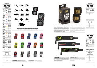 AB 705 BENDAGGI. Bendaggio semi-elastico in diverse
colorazioni per il comfort e la protezione totale del polso e delle
articolazioni della mano. Chiusura con velcro.
AB 705 HAND WRAPS. Unbelievable semi-stretch hand
bendages offer a custom fit. Expertly conforms to help protect
bones in the hand and wrist for safe training.
GUARDA IL VIDEO SULLA TECNICA CORRETTA DI BENDAGGIO SU WWW.LEONE1947.COM/LABOXE
WATCH THE VIDEO ABOUT THE CORRECT HAND-WRAPPING TECHNIQUE ON WWW.LEONE1947.COM/LABOXE
PROTEZIONI CORPO :
BODY PROTECTIONS
AB 705
BENDAGGI
HAND WRAPS
COLORE : COLOR TAGLIE : SIZES
NERO TEXTURE
TEXTURE BLACK
-
4.50m| 180"
NERO
BLACK
2.50m| 100"
3.50m| 140"
ROSSO
TEXTURE
TEXTURE RED
-
4.50m| 180"
ROSSO
RED
3.50m| 140"
-
BLU TEXTURE
TEXTURE BLUE
-
4.50m| 180"
BLU
BLUE
2.50m| 100"
3.50m| 140"
ROSA
PINK
2.50m| 100"
3.50m| 140"
GIALLO FLUO
FLUO YELLOW
3.50m| 140"
-
VERDE FLUO
FLUO GREEN
3.50m| 140"
-
VIOLA
PURPLE
3.50m| 140"
-
ARANCIONE
ORANGE
3.50m| 140"
-
TRICOLORE
ITALIAN FLAG
3.50m| 140"
4.50m| 180"
THAILAND
THAILAND FLAG
3.50m| 140"
-
CAMOUFLAGE
VERDE
GREEN CAMO
3.50m| 140"
4.50m| 180"
CAMOUFLAGE
GRIGIO
GREY CAMO
3.50m| 140"
-
MAORI
MAORI STYLE
3.50m| 140"
-
BIANCO
WHITE
3.50m| 140"
UNISEX VELCRO
MATERIALI : MATERIALS
NOTE : NOTES
50%
COTONE
COTTON
50%
NYLON
NYLON
AB 705 LEGIONARIVS "HAND WRAPS". Semi-elastic
bandage designed to ensure the comfort and total protection of
the wrist and hand articulations. The special edition dedicated
to the MMA champion Alessio Sakra combines with the range of
colors already present.  The ancient symbols of Roman civilization
and motivational phrases that best represent our MMA champion
create a rich story line, characterized in the packaging as a
tribute to "Legionarivs".
PROTEZIONI CORPO :
BODY PROTECTIONS
AB 705
LEGIONARIVS
COLORE : COLOR TAGLIE : SIZES
LEGIONARIVS
BLACK
3.50m| 140"
-
GENERE : GENDER CHIUSURA : CLOSURE
UNISEX VELCRO
MATERIALI : MATERIALS
NOTE : NOTES
AB 705 BENDAGGI "LEGIONARIVS". Bendaggio semi-
elastico studiato per assicurare il comfort e la protezione totale
del polso e delle articolazioni della mano. Alla gamma cromatica
già presente si unisce la special edition dedicata al campione di
MMAAlessio Sakara. Gli antichi simbolismi della civiltà romana
e le frasi motivazionali  che più rappresentano il nostro campione
di MMA, danno vita ad una linea ricca di storia, caratterizzata
anche nel packaging quale tributo al “Legionarivs”.
50%
COTONE
COTTON
50%
NYLON
NYLON
AB 706
POLSIERE
WRIST WRAPS
COLORE : COLOR TAGLIE : SIZES
NERO
BLACK
0.35 M
ONE SIZE
TRICOLORE
ITALIAN FLAG
0.35 M
ONE SIZE
CAMOUFLAGE
VERDE
GREEN CAMO
0.35 M
ONE SIZE
GENERE : GENDER CHIUSURA : CLOSURE
UNISEX VELCRO
MATERIALI : MATERIALS
100%
COTONE SUPER ELASTICIZZATO
ELASTIC COTTON
NOTE : NOTES
AB 706 POLSIERE. Il cotone elasticizzato e la speciale label
gommata caratterizzano le nuove polsiere targate EXTREMA by
Leone 1947. Utilissime per il sollevamento pesi, queste polsiere
garantiscono massima protezione delle articolazioni e sono
indicate per l’allenamento funzionale.
AB 706 WRIST WRAPS. The stretch cotton and the special
rubberized label characterize the new wrist bands EXTREMA by
Leone 1947. Very useful for lifting weights, these cuffs provide
maximum protection of the artciolations and are suitable for
functional training.
82 83
 