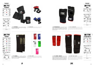 AB 711 SOTTOGUANTI. Sottoguanto elasticizzato, dotato di
una protezione in gommapiuma per le nocche e di un bendaggio
semielastico per rinforzare i polsi.
AB 711 UNDERGLOVES. Stretch undergloves with foam rubber
protection for knuckles and semi-elastic bendage for wrists.
PROTEZIONI CORPO :
BODY PROTECTIONS
AB 711
SOTTOGUANTI
UNDERGLOVES
COLORE : COLOR TAGLIE : SIZES
NERO
BLACK
UNICA
ONE SIZE
ROSSO
RED
UNICA
ONE SIZE
BLU
BLUE
UNICA
ONE SIZE
GENERE : GENDER CHIUSURA : CLOSURE
UNISEX VELCRO
MATERIALI : MATERIALS
ESTERNO
OUTER SIDE
100%
NEOPRENE
IMBOTTITURA
PADDING
100%
GEL
NOTE : NOTES
AB 719
CAVIGLIERE
ANKLE GUARDS
COLORE : COLOR TAGLIE : SIZES
NERO
BLACK
XS S M
L XL XXL 3XL
ROSSO
RED
XS S M
L XL XXL 3XL
BLU
BLUE
XS S M
L XL XXL 3XL
BIANCO
WHITE
XS S M
L XL XXL 3XL
VERDE FLUO
FLUO GREEN
XS S M
L XL XXL 3XL
ROSA FLUO
FLUO PINK
XS S M
L XL XXL 3XL
GENERE : GENDER CHIUSURA : CLOSURE
UNISEX -
MATERIALI : MATERIALS
75%
POLIESTERE
POLYESTER
25%
SBR
RUBBER
NOTE : NOTES
AB 719 CAVIGLIERE. Logo a contrasto e nuovissimi e
sfiziosi colori moda ridisegnano la classica cavigliera in cotone
elasticizzato Leone 1947. Consigliata per tutti gli allenamenti,  è
ideale per l’uomo e per la donna.
AB 719 ANKLE GUARDS. Contrasting logo and brand-new
and delicious fashion colors redesign the classic ankle bandage
in cotton Leone 1947. Recommended for all workouts, it is ideal
for men and women.
AB 715 SOTTOGUANTI SAFE+. I sottoguanti “Safe+” possono
sostituire i tradizionali bendaggi poiché sono facili e veloci da
indossare. Elasticizzati e con imbottitura in gel sulle nocche
garantiscono una protezione maggiore. Sono ideali per la pratica
quotidiana in palestra.
AB 715 SAFE+ UNDERGLOVES. The undergloves “Safe+”
can replace the traditional hand wraps because they are easy and
fast to wear. Stretch and with gel padding on the knuckles which
ensure greater protection. They are ideal for daily practice at the
gym.
MATERIALI : MATERIALS
ESTERNO
OUTER SIDE
95%
COTONE
COTTON
5%
ELASTANE
ELASTAN
IMBOTTITURA
PADDING
60%
EVA
40%
GEL +
LD FOAM
NOTE : NOTES
PROTEZIONI CORPO :
BODY PROTECTIONS
AB 715
SAFE+
COLORE : COLOR TAGLIE : SIZES
NERO
BLACK
XS S / M
L / XL XXL 3XL
GENERE : GENDER CHIUSURA : CLOSURE
UNISEX VELCRO
AB 720 CAVIGLIERE IMBOTTITE. Questa nuovissima
cavigliera è dotata di una tripla imbottitura in Gel con Eva che
assicura la giusta protezione sia in allenamento che in gara. Con
l’aggiunta di un’imbottitura intermedia è stato aumentato lo
standard protettivo nella zona tibio -peroneale migliorando così
l’efficacia di questa cavigliera nella prevenzione degli infortuni.
AB 720 PADDED ANKLE GUARDS. This very new anklet
is equipped with a triple padding Gel Eva that ensures the
right protection both in training and in competition. With the
addition of intermediate padding it has been increased the
protective standards in the ankle and peroneal area improving the
effectiveness of this anklet in injury prevention.
AB 720
CAVIGLIERE IMBOTTITE
PADDED ANKLE GUARDS
COLORE : COLOR TAGLIE : SIZES
NERO
BLACK
XS S M
L XL XXL 3XL
ROSSO
RED
XS S M
L XL XXL 3XL
GENERE : GENDER CHIUSURA : CLOSURE
UNISEX -
MATERIALI : MATERIALS
75%
POLIESTERE
POLYESTER
25%
SBR
RUBBER
IMBOTTITURA
PADDING
80%
EVA
20%
GEL
NOTE : NOTES
8584
 