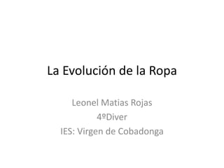 La Evolución de la Ropa
Leonel Matias Rojas
4ºDiver
IES: Virgen de Cobadonga

 