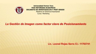 Universidad Fermín Toro
VICE-RETORADO ACADÉMICO
DECANATO DE INVESTIGACIÓN Y POST GRADO
Maestría en Gerencia Empresarial
Curso: Marketing
Lic. Leonel Rojas Serra CI.- 11783741
La Gestión de Imagen como factor clave de Posicionamiento
 