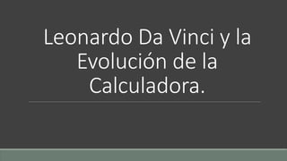 Leonardo Da Vinci y la
Evolución de la
Calculadora.
 