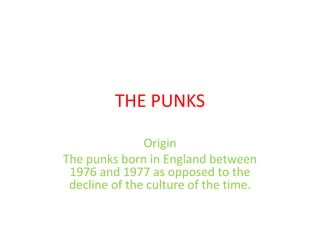 THE PUNKS
Origin
The punks born in England between
1976 and 1977 as opposed to the
decline of the culture of the time.

 