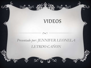 VIDEOS
Presentado por: JENNIFER LEONELA
LETRDO CAÑON
 