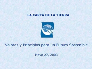 LA CARTA DE LA TIERRA Valores y Principios para un Futuro Sostenible Mayo 27, 2003 