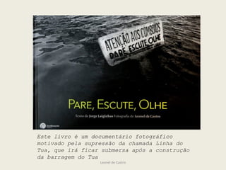 Leonel de Castro
Este livro é um documentário fotográfico
motivado pela supressão da chamada Linha do
Tua, que irá ficar submersa após a construção
da barragem do Tua
 