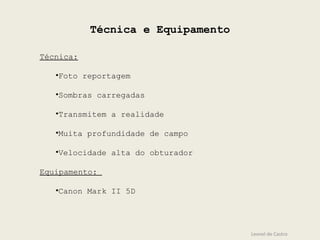 Técnica e Equipamento
Leonel de Castro
Técnica:
•Foto reportagem
•Sombras carregadas
•Transmitem a realidade
•Muita profundidade de campo
•Velocidade alta do obturador
Equipamento:
•Canon Mark II 5D
 