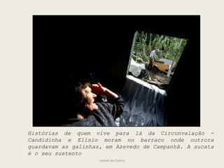 Leonel de Castro
Histórias de quem vive para lá da Circunvalação -
Candidinha e Elísio moram no barraco onde outrora
guardavam as galinhas, em Azevedo de Campanhã. A sucata
é o seu sustento
 