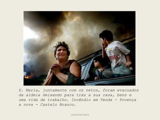 Leonel de Castro
D. Maria, juntamente com os netos, foram evacuados
da aldeia deixando para trás a sua casa, bens e
uma vida de trabalho. Incêndio em Venda - Proença
a nova - Castelo Branco.
 