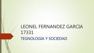 LEONEL FERNANDEZ GARCIA
17331
TEGNOLOGIA Y SOCIEDAD
 
