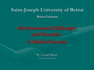 Saint-Joseph University of Beirut
Beirut-Lebanon
Environmental Challenges
and Precariat :
A Global Concern
Pr. Leonel Matar
leonel.matar@usj.edu.lb
 