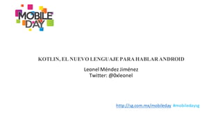 http://sg.com.mx/mobileday #mobiledaysg
KOTLIN, EL NUEVO LENGUAJE PARAHABLARANDROID
Leonel	
  Méndez	
  Jiménez	
  
Twitter:	
  @0xleonel
 