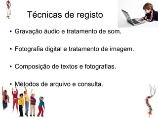 Técnicas de registo
●   Gravação áudio e tratamento de som.

●   Fotografia digital e tratamento de imagem.

●   Composição de textos e fotografias.

●   Métodos de arquivo e consulta.
 