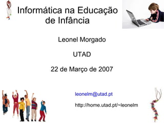 Informática na Educação
      de Infância

         Leonel Morgado

             UTAD

       22 de Março de 2007


              leonelm@utad.pt

              http://home.utad.pt/~leonelm
 