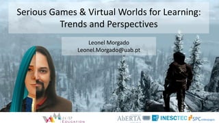 Serious Games & Virtual Worlds for Learning:
Trends and Perspectives
Leonel Morgado
Leonel.Morgado@uab.pt
 