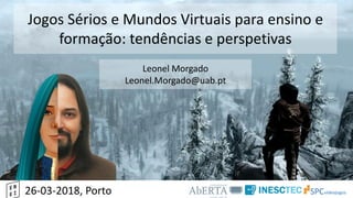 Jogos Sérios e Mundos Virtuais para ensino e
formação: tendências e perspetivas
Leonel Morgado
Leonel.Morgado@uab.pt
26-03-2018, Porto
 