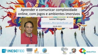Aprender e comunicar complexidade
online, com jogos e ambientes imersivos
Leonel Morgado
Leonel.Morgado@uab.pt
03-05-2022
 