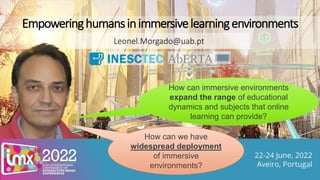 Empoweringhumansinimmersivelearningenvironments
Leonel.Morgado@uab.pt
How can immersive environments
expand the range of educational
dynamics and subjects that online
learning can provide?
How can we have
widespread deployment
of immersive
environments?
 