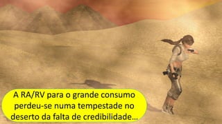 A RA/RV para o grande consumo
perdeu-se numa tempestade no
deserto da falta de credibilidade…
A RA/RV para o grande consumo
perdeu-se numa tempestade no
deserto da falta de credibilidade…
 