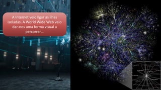 A Internet veio ligar as ilhas
isoladas. A World Wide Web veio
dar-nos uma forma visual a
percorrer…
 
