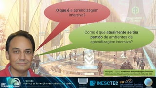 Como é que atualmente se tira
partido de ambientes de
aprendizagem imersiva?
O que é a aprendizagem
imersiva?
Morgado, L. (2022). Ambientes de Aprendizagem Imersivos.
Video Journal of Social and Human Research, 1(2), 102-116.
 