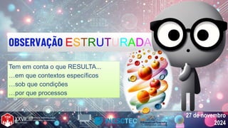 27 de novembro
2024
27 de novembro
2024
OBSERVAÇÃO ESTRUTURADA
Tem em conta o que RESULTA...
…em que contextos específicos
…sob que condições
…por que processos
Tem em conta o que RESULTA...
…em que contextos específicos
…sob que condições
…por que processos
 