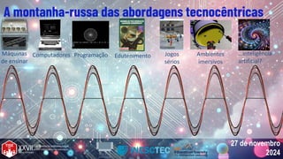 27 de novembro
2024
27 de novembro
2024
A montanha-russa das abordagens tecnocêntricas
Máquinas
de ensinar
Computadores Programação Edutenimento Jogos
sérios
Ambientes
imersivos
…inteligência
artificial?
 