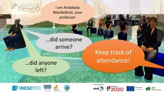 I am Andabata
Mandelbrot, your
professor.
…did someone
arrive?
…did anyone
left?
Keep track of
attendance!
 