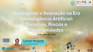 Reimaginar a Avaliação na Era
daInteligência Artificial:
Desafios, Riscos e
Oportunidades
9 de julho de 2026
Leonel Morgado
Professor Catedrático & Investigador Coordenador
Universidade Aberta & INESC TEC
 