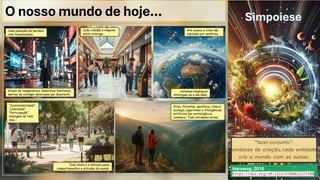 O nosso mundo de hoje… Simpoiese
“fazer conjunto”:
simbiose da criação, cada entidade
cria o mundo com as outras.
Haraway, 2016
https://doi.org/10.1215/9780822373780
Cada pulsação em paralelo
com transmissões…
Cada cidadão e máquina
assim interage…
Até nuvens e clima são
captadas por satélites…
…sistemas longínquos
interligam-se e decidem.
Tudo afeta e é afetado pelos
comportamentos e atitudes do mundo.
Avisos de temperatura, lembretes familiares,
alertas de contágio detetados por Bluetooth.
Vírus, florestas, geofísica, clima e
ecologia, algoritmos e inteligências
artificiais em cointeligência
connosco. Tudo entidades ativas.
“Sustentabilidade”,
“Liberdade”,
“Participação”,
emergem de tudo
isso…
 