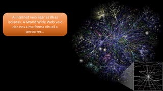 A Internet veio ligar as ilhas
isoladas. A World Wide Web veio
dar-nos uma forma visual a
percorrer…
 