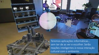 Teremos aplicações informáticas…
sem ter de as ver e escolher. Serão
reações inteligentes à nossa interação
cultural com o ambiente.
 