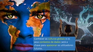 Conhecer as culturas globais e os
seus contextos de dados será a
chave para apaixonar os utilizadores
futuros.
 
