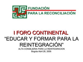 I FORO CONTINENTAL  “ EDUCAR Y FORMAR PARA LA REINTEGRACIÓN” ALTA CONSEJERIA PARA LA REINTEGRACION Bogota Abril 28, 2009  