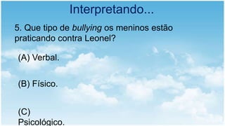 Interpretando...
5. Que tipo de bullying os meninos estão
praticando contra Leonel?
(A) Verbal.
(B) Físico.
(C)
Psicológico.
 