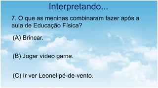 Interpretando...
7. O que as meninas combinaram fazer após a
aula de Educação Física?
(A) Brincar.
(B) Jogar vídeo game.
(C) Ir ver Leonel pé-de-vento.
 