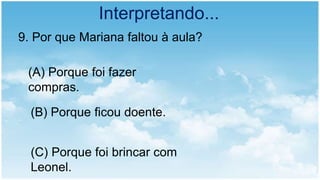 Interpretando...
9. Por que Mariana faltou à aula?
(A) Porque foi fazer
compras.
(B) Porque ficou doente.
(C) Porque foi brincar com
Leonel.
 